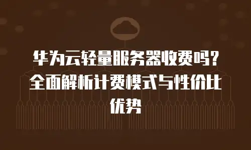 华为云轻量服务器收费吗？全面解析计费模式与性价比优势