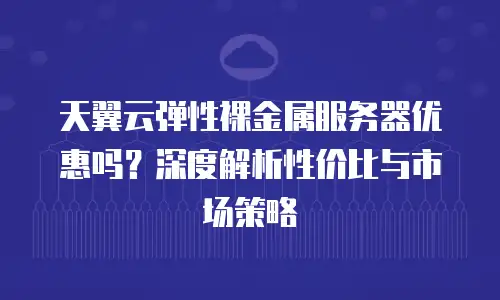 天翼云弹性裸金属服务器优惠吗？深度解析性价比与市场策略