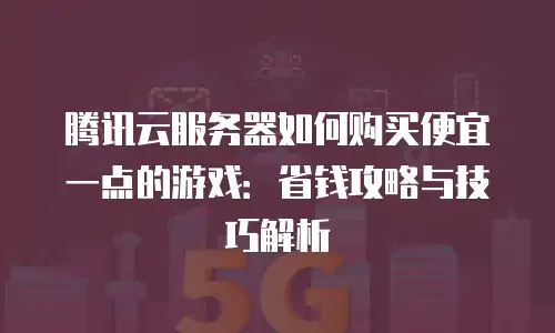 腾讯云服务器如何购买便宜一点的游戏：省钱攻略与技巧解析