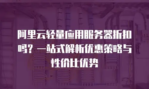 阿里云轻量应用服务器折扣吗？一站式解析优惠策略与性价比优势