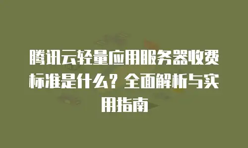 腾讯云轻量应用服务器收费标准是什么？全面解析与实用指南