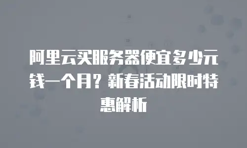 阿里云买服务器便宜多少元钱一个月？新春活动限时特惠解析