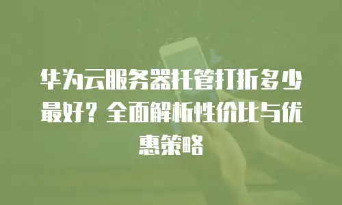 华为云服务器托管打折多少最好？全面解析性价比与优惠策略