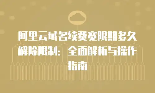 阿里云域名续费宽限期多久解除限制：全面解析与操作指南