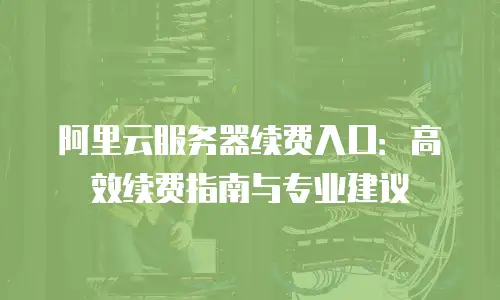 阿里云服务器续费入口：高效续费指南与专业建议
