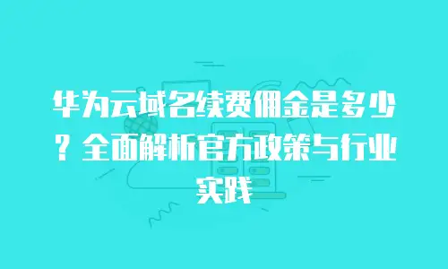 华为云域名续费佣金是多少？全面解析官方政策与行业实践