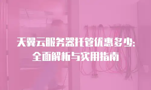 天翼云服务器托管优惠多少：全面解析与实用指南