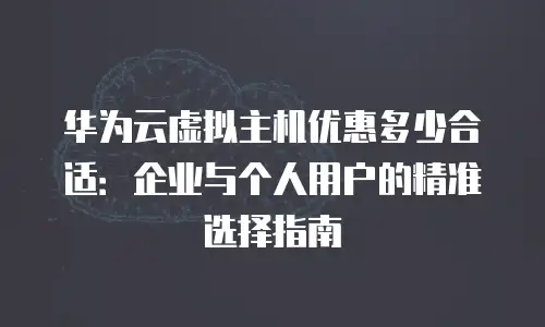 华为云虚拟主机优惠多少合适：企业与个人用户的精准选择指南