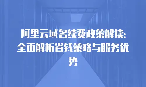 阿里云域名续费政策解读：全面解析省钱策略与服务优势