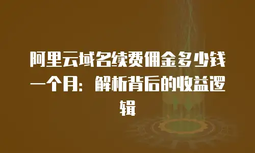 阿里云域名续费佣金多少钱一个月：解析背后的收益逻辑
