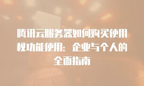 腾讯云服务器如何购买使用权功能使用：企业与个人的全面指南