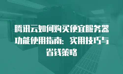 腾讯云如何购买便宜服务器功能使用指南：实用技巧与省钱策略