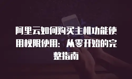 阿里云如何购买主机功能使用权限使用：从零开始的完整指南