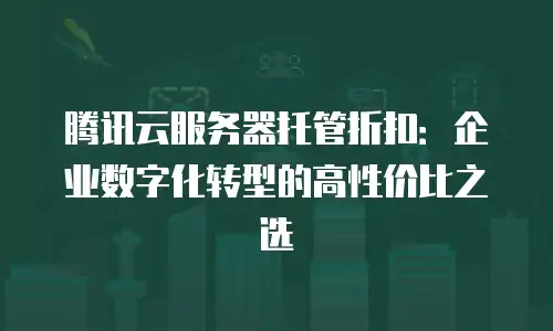 腾讯云服务器托管折扣：企业数字化转型的高性价比之选
