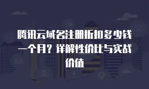 腾讯云域名注册折扣多少钱一个月？详解性价比与实战价值