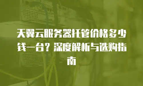 天翼云服务器托管价格多少钱一台？深度解析与选购指南