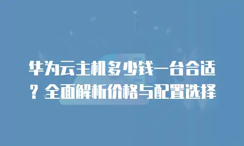 华为云主机多少钱一台合适？全面解析价格与配置选择