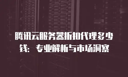 腾讯云服务器折扣代理多少钱：专业解析与市场洞察