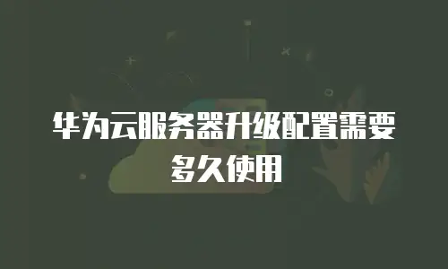 华为云服务器升级配置需要多久使用