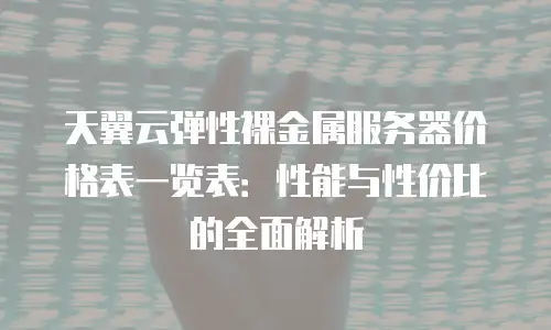 天翼云弹性裸金属服务器价格表一览表：性能与性价比的全面解析
