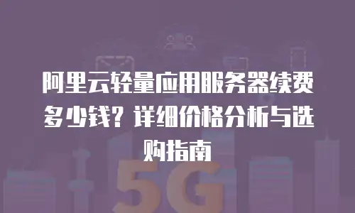 阿里云轻量应用服务器续费多少钱？详细价格分析与选购指南
