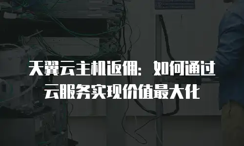 天翼云主机返佣：如何通过云服务实现价值最大化