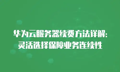 华为云服务器续费方法详解：灵活选择保障业务连续性