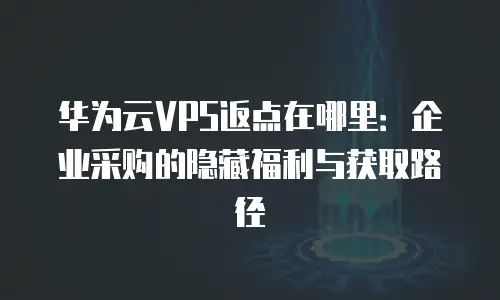 华为云VPS返点在哪里：企业采购的隐藏福利与获取路径