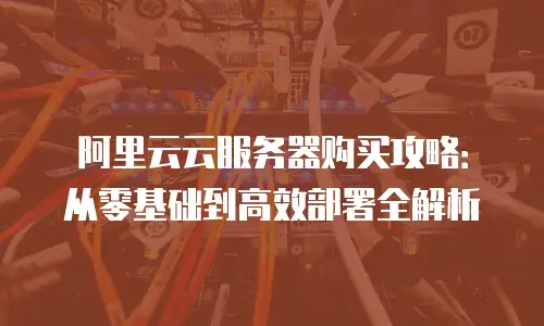 阿里云云服务器购买攻略：从零基础到高效部署全解析