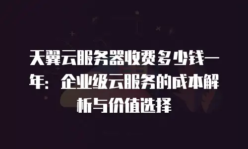 天翼云服务器收费多少钱一年：企业级云服务的成本解析与价值选择