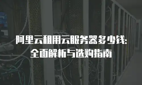 阿里云租用云服务器多少钱：全面解析与选购指南