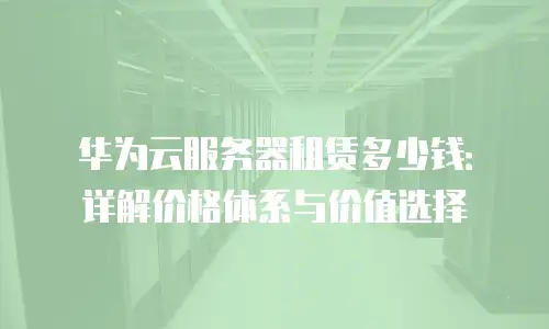 华为云服务器租赁多少钱：详解价格体系与价值选择
