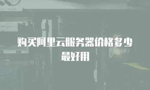 购买阿里云服务器价格多少最好用