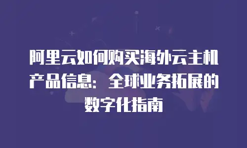 阿里云如何购买海外云主机产品信息：全球业务拓展的数字化指南