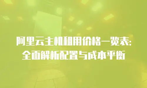 阿里云主机租用价格一览表：全面解析配置与成本平衡