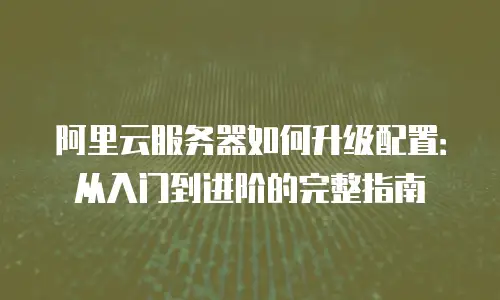 阿里云服务器如何升级配置：从入门到进阶的完整指南