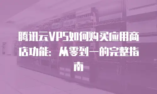 腾讯云VPS如何购买应用商店功能：从零到一的完整指南