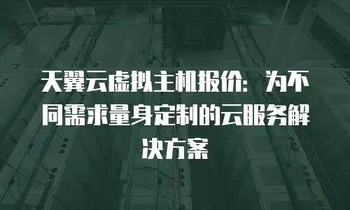 天翼云虚拟主机报价：为不同需求量身定制的云服务解决方案