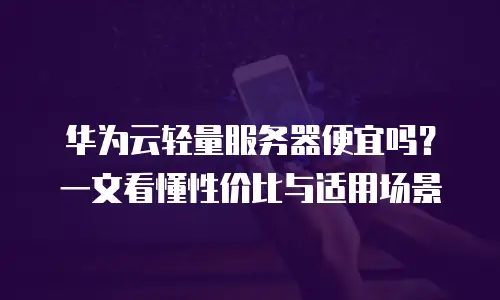 华为云轻量服务器便宜吗？一文看懂性价比与适用场景