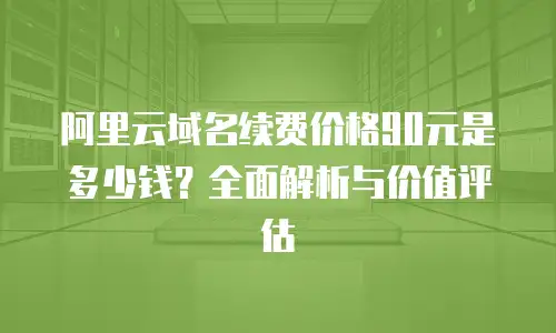 阿里云域名续费价格90元是多少钱？全面解析与价值评估
