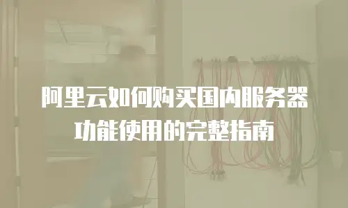 阿里云如何购买国内服务器功能使用的完整指南