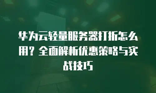 华为云轻量服务器打折怎么用？全面解析优惠策略与实战技巧