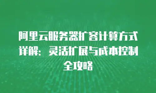 阿里云服务器扩容计算方式详解：灵活扩展与成本控制全攻略