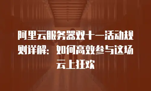 阿里云服务器双十一活动规则详解：如何高效参与这场云上狂欢