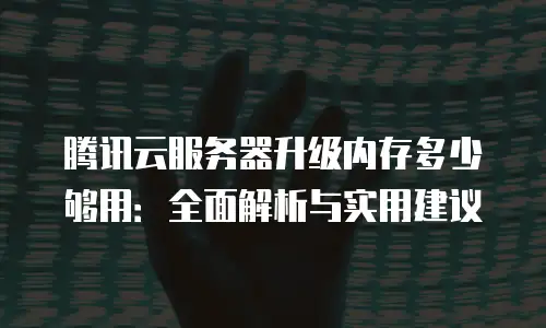 腾讯云服务器升级内存多少够用：全面解析与实用建议