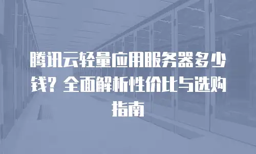 腾讯云轻量应用服务器多少钱？全面解析性价比与选购指南