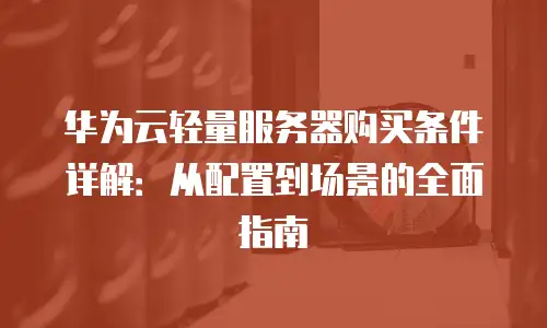 华为云轻量服务器购买条件详解：从配置到场景的全面指南