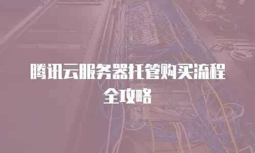 腾讯云服务器托管购买流程全攻略