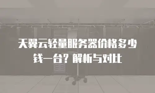 天翼云轻量服务器价格多少钱一台？解析与对比