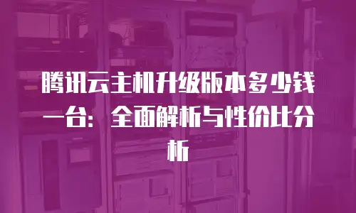 腾讯云主机升级版本多少钱一台：全面解析与性价比分析